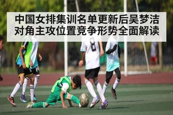 中国女排集训名单更新后吴梦洁对角主攻位置竞争形势全面解读